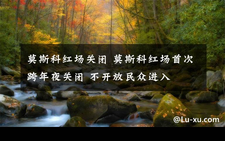 莫斯科红场关闭 莫斯科红场首次跨年夜关闭 不开放民众进入