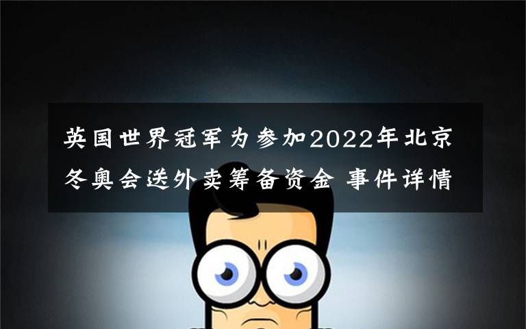 英国世界冠军为参加2022年北京冬奥会送外卖筹备资金 事件详情始末介绍!