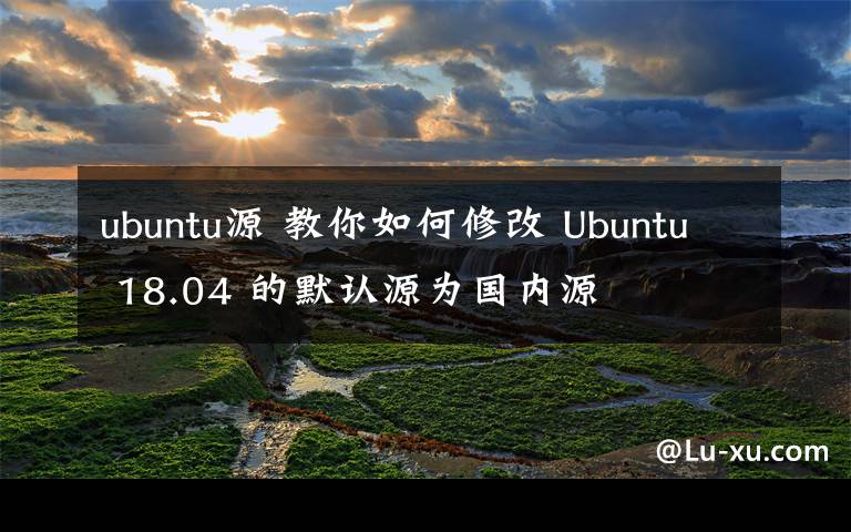 ubuntu源 教你如何修改 Ubuntu 18.04 的默认源为国内源