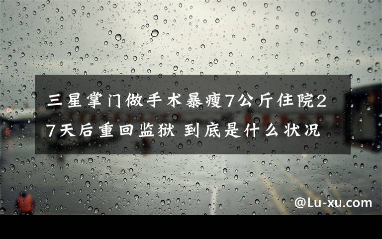 三星掌门做手术暴瘦7公斤住院27天后重回监狱 到底是什么状况?