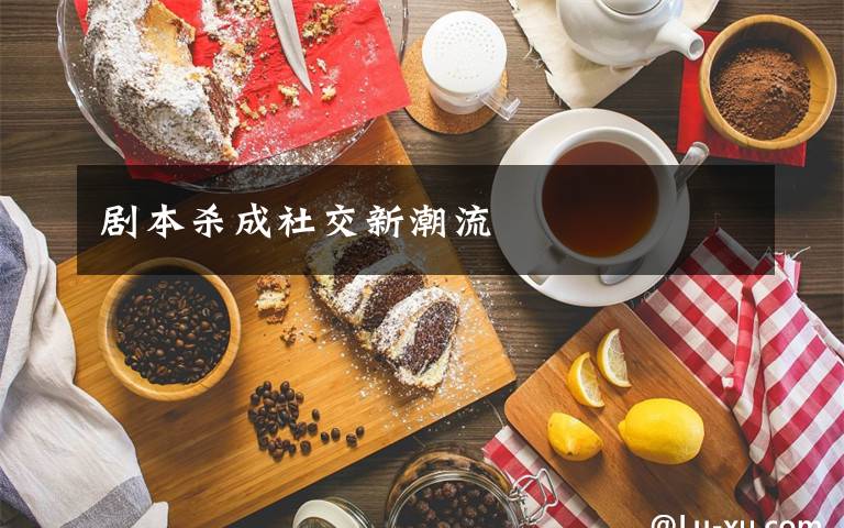 剧本杀成社交新潮流