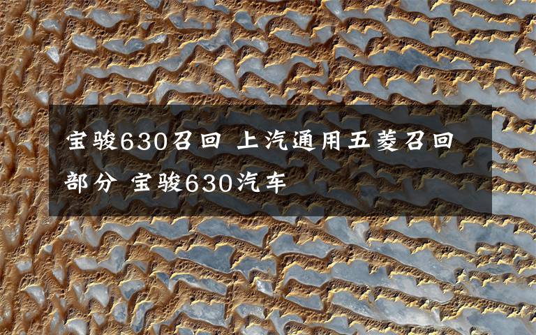 宝骏630召回 上汽通用五菱召回部分 宝骏630汽车