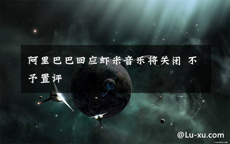 阿里巴巴回应虾米音乐将关闭 不予置评