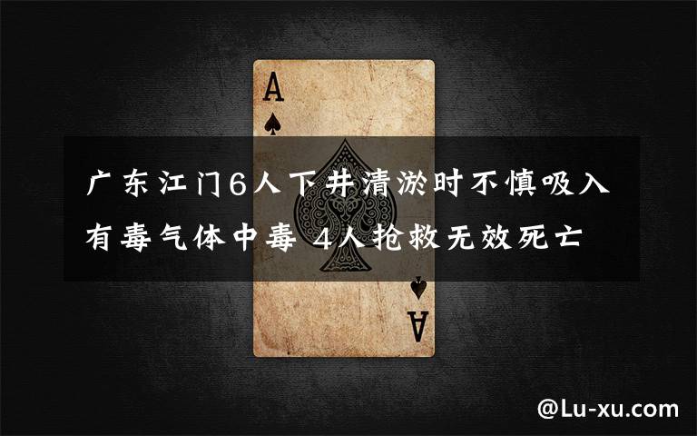广东江门6人下井清淤时不慎吸入有毒气体中毒 4人抢救无效死亡 具体是什么情况?