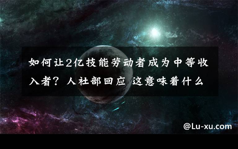如何让2亿技能劳动者成为中等收入者?人社部回应 这意味着什么?