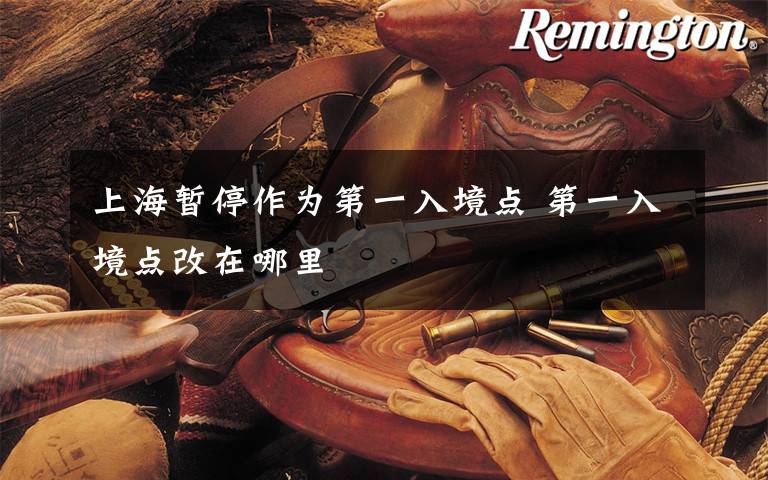 上海暂停作为第一入境点 第一入境点改在哪里