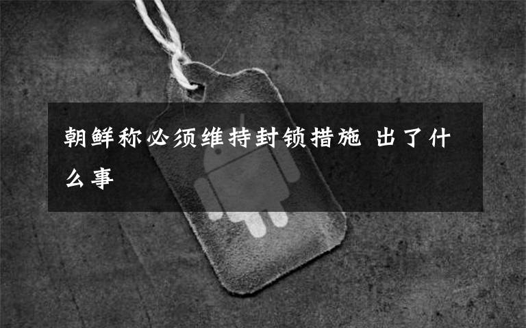朝鲜称必须维持封锁措施 出了什么事