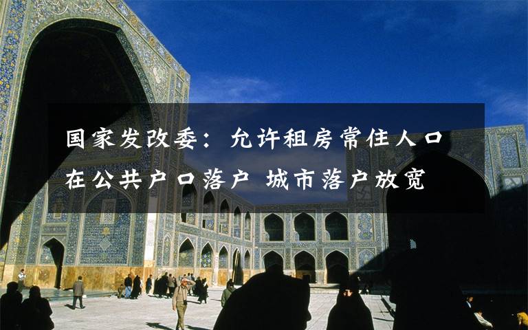 国家发改委:允许租房常住人口在公共户口落户 城市落户放宽 这意味着什么?