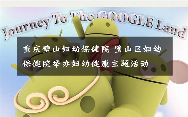 重庆壁山妇幼保健院 璧山区妇幼保健院举办妇幼健康主题活动