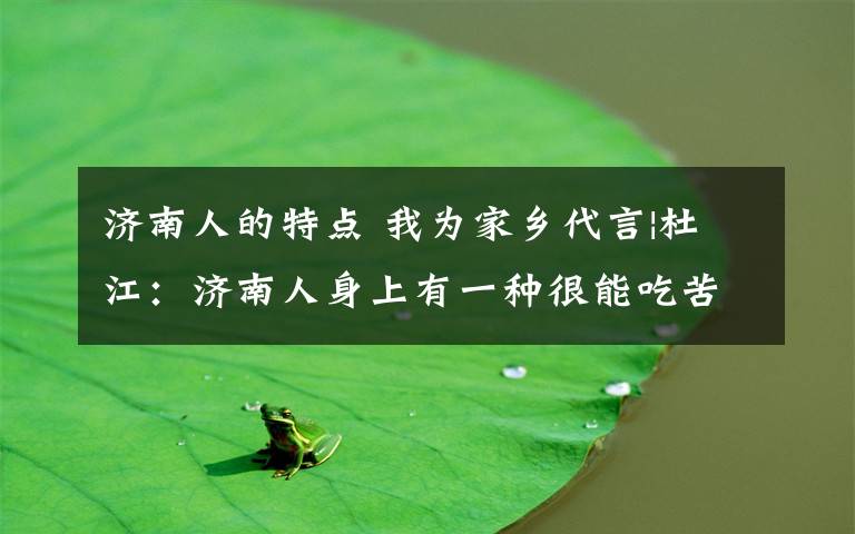 济南人的特点 我为家乡代言|杜江:济南人身上有一种很能吃苦的韧劲,感谢济南给了我这个优点