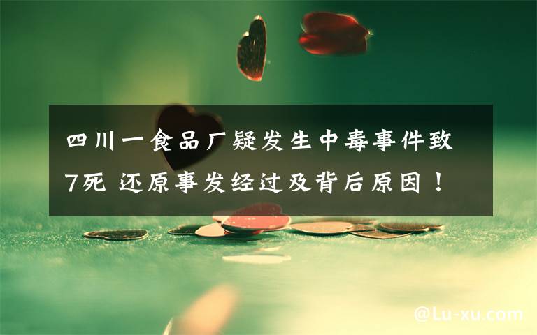 四川一食品厂疑发生中毒事件致7死 还原事发经过及背后原因!