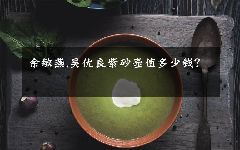 余敏燕,吴优良紫砂壶值多少钱？