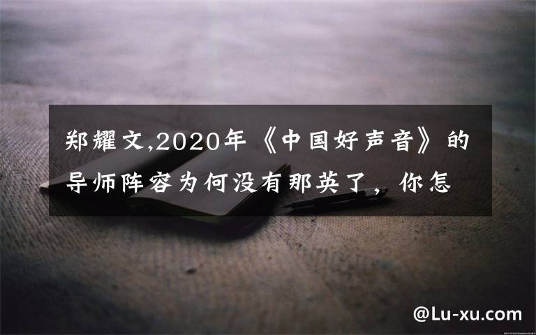 郑耀文,2020年《中国好声音》的导师阵容为何没有那英了,你怎么看?