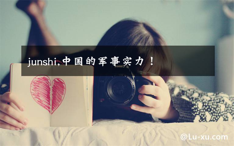 junshi,中国的军事实力!