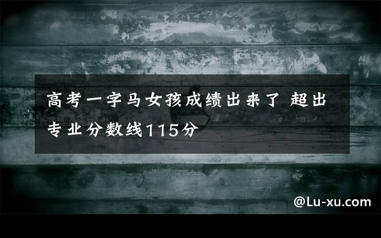 高考一字马女孩成绩出来了 超出专业分数线115分