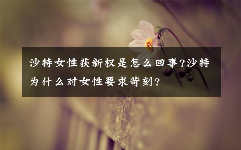 沙特女性获新权是怎么回事?沙特为什么对女性要求苛刻?