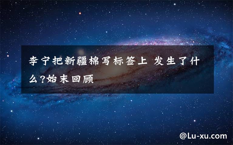 李宁把新疆棉写标签上 发生了什么?始末回顾