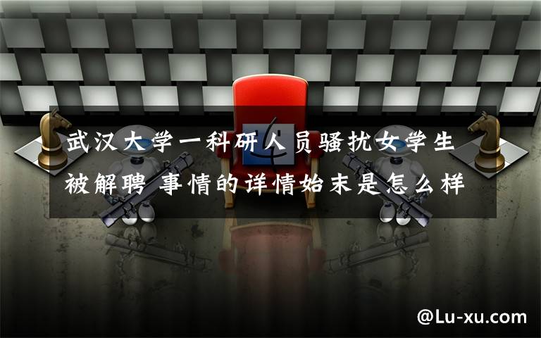 武汉大学一科研人员骚扰女学生被解聘 事情的详情始末是怎么样了!