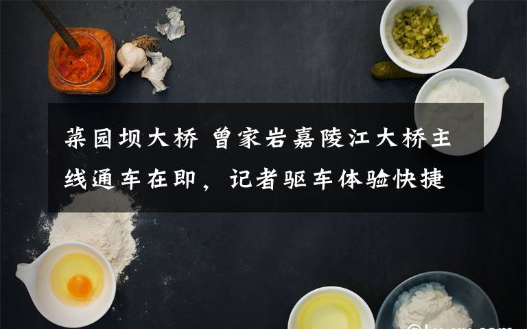 菜园坝大桥 曾家岩嘉陵江大桥主线通车在即，记者驱车体验快捷通道——10分钟，从兴盛大道经大桥到菜园坝