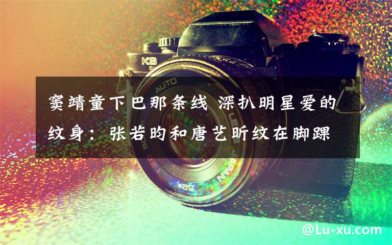 窦靖童下巴那条线 深扒明星爱的纹身:张若昀和唐艺昕纹在脚踝 窦靖童为了妹妹李嫣在下巴纹身