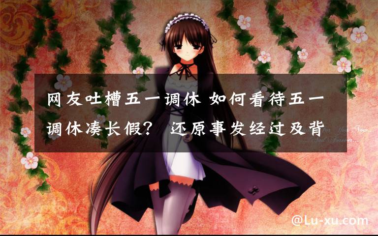 网友吐槽五一调休 如何看待五一调休凑长假? 还原事发经过及背后原因!