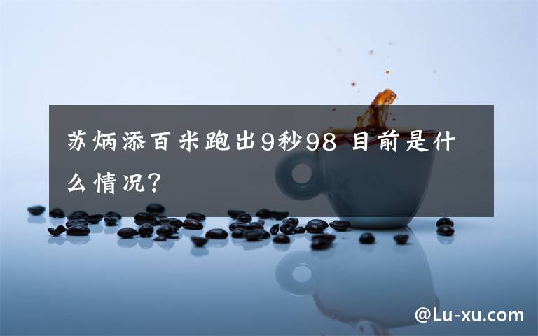 苏炳添百米跑出9秒98 目前是什么情况?