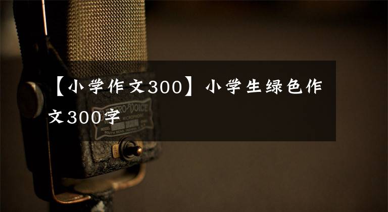 【小学作文300】小学生绿色作文300字