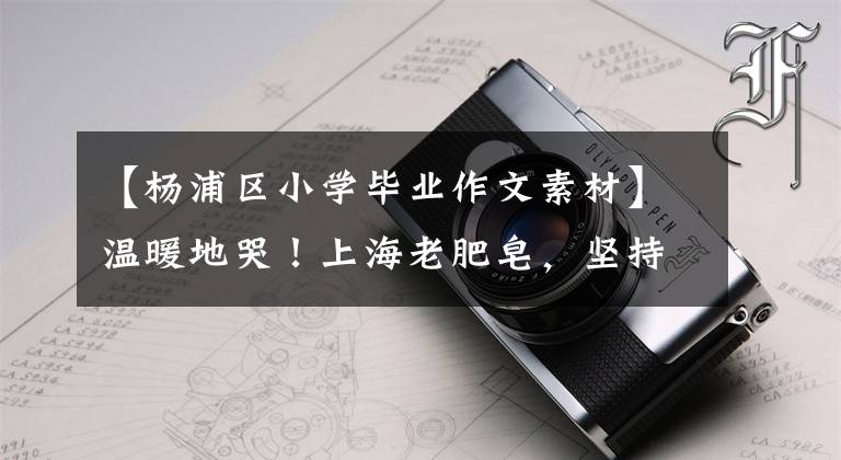 【杨浦区小学毕业作文素材】温暖地哭!上海老肥皂,坚持了十多年的手工包装,原来是因为这些特别的人。