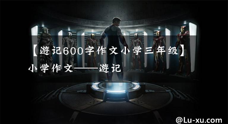 【游记600字作文小学三年级】小学作文——游记