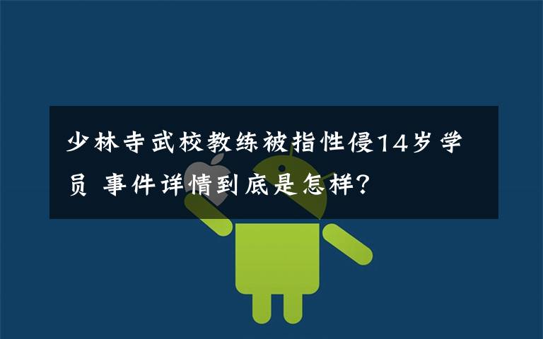 少林寺武校教练被指性侵14岁学员 事件详情到底是怎样?