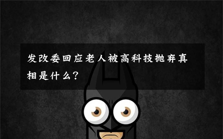 发改委回应老人被高科技抛弃真相是什么？