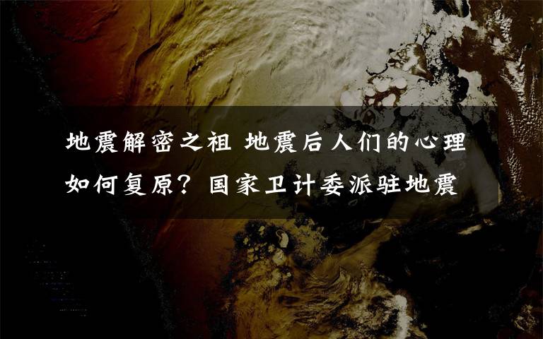 地震解密之祖 地震后人们的心理如何复原?国家卫计委派驻地震灾区心理组组长西英俊:最好的做法是倾听、陪伴、理解