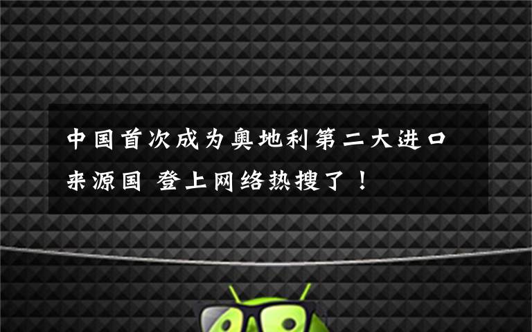 中国首次成为奥地利第二大进口来源国 登上网络热搜了!