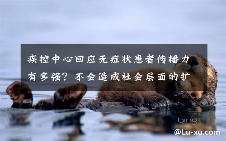 疾控中心回应无症状患者传播力有多强?不会造成社会层面的扩散 具体情况是怎么回事?