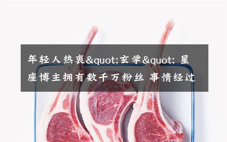 年轻人热衷"玄学" 星座博主拥有数千万粉丝 事情经过真相揭秘!