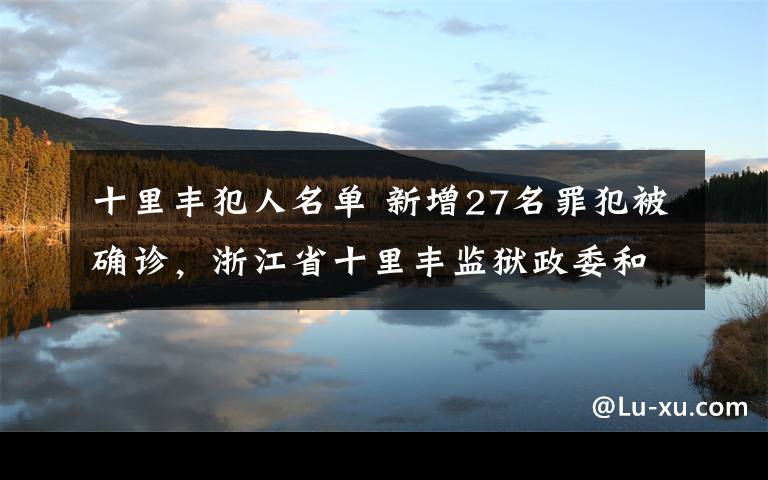 十里丰犯人名单 新增27名罪犯被确诊,浙江省十里丰监狱政委和监狱长被免职