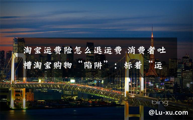 淘宝运费险怎么退运费 消费者吐槽淘宝购物“陷阱”:标着“运费险”退货却要自己担运费