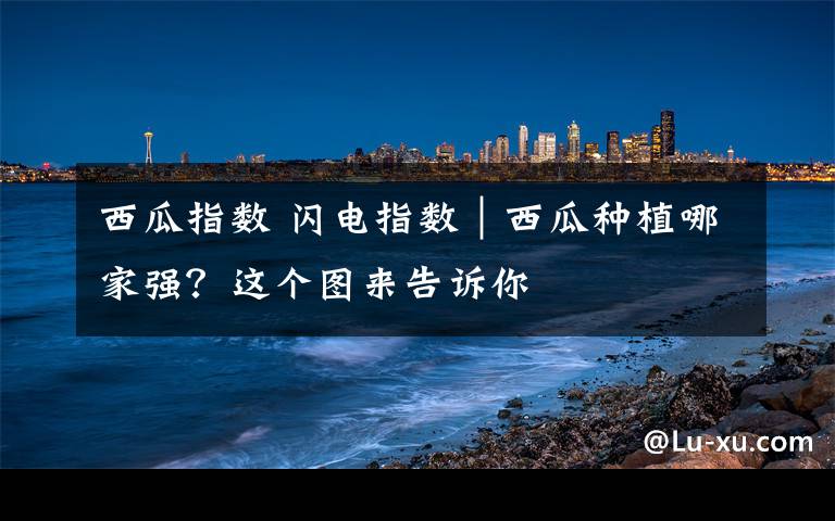 西瓜指数 闪电指数|西瓜种植哪家强?这个图来告诉你