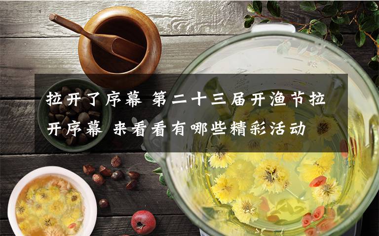 拉开了序幕 第二十三届开渔节拉开序幕 来看看有哪些精彩活动