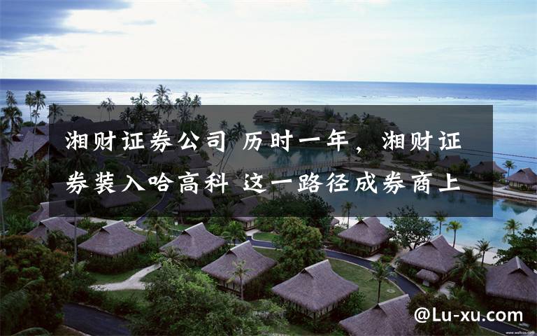 湘财证券公司 历时一年,湘财证券装入哈高科 这一路径成券商上市最快通道