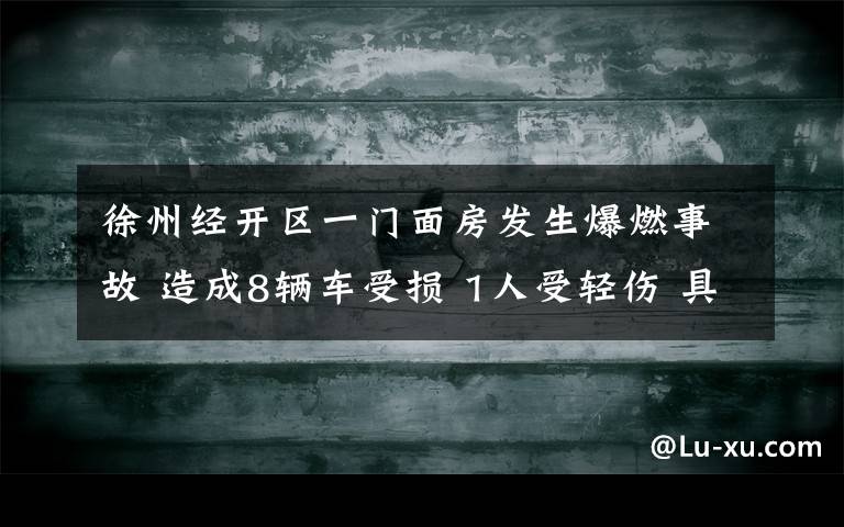 徐州经开区一门面房发生爆燃事故 造成8辆车受损 1人受轻伤 具体是啥情况?