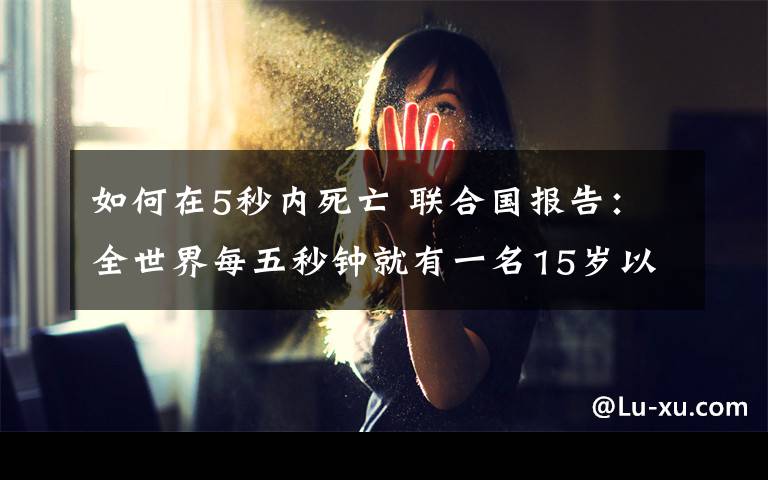 如何在5秒内死亡 联合国报告:全世界每五秒钟就有一名15岁以下的儿童死亡