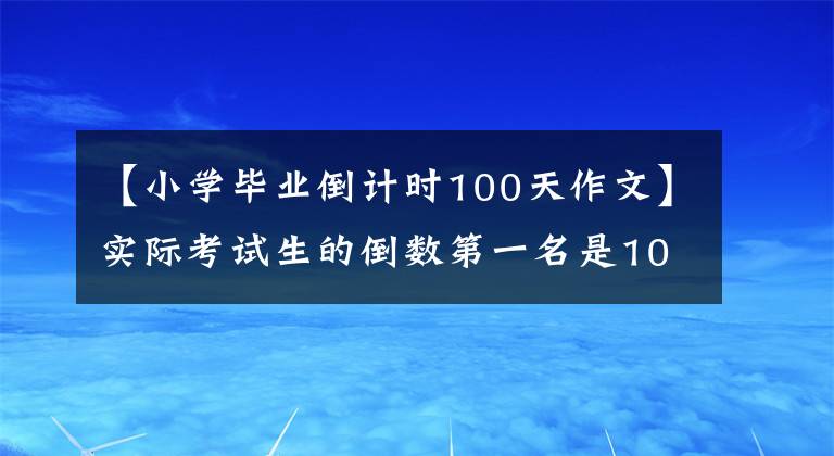 【小学毕业倒计时100天作文】实际考试生的倒数第一名是100天,你是对的