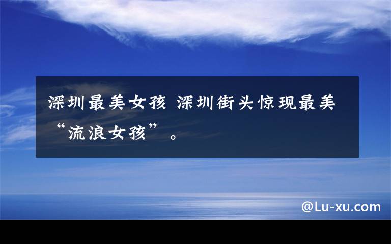 深圳最美女孩 深圳街头惊现最美“流浪女孩”。