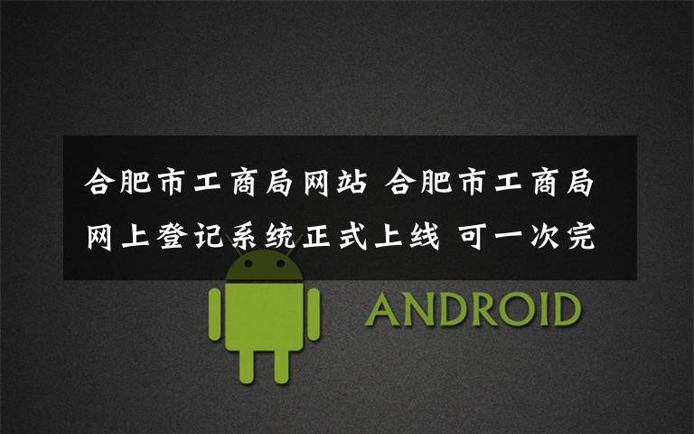 合肥市工商局网站 合肥市工商局网上登记系统正式上线 可一次完成全部登记流程