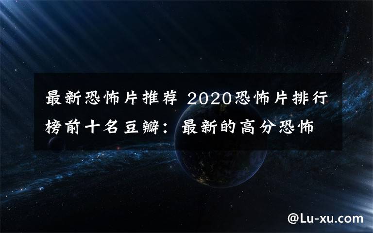 最新恐怖片推荐 2020恐怖片排行榜前十名豆瓣:最新的高分恐怖电影推荐