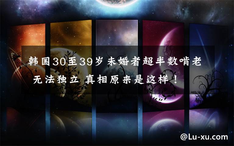 韩国30至39岁未婚者超半数啃老 无法独立 真相原来是这样!