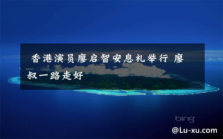 香港演员廖启智安息礼举行 廖叔一路走好