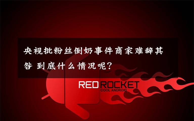 央视批粉丝倒奶事件商家难辞其咎 到底什么情况呢?