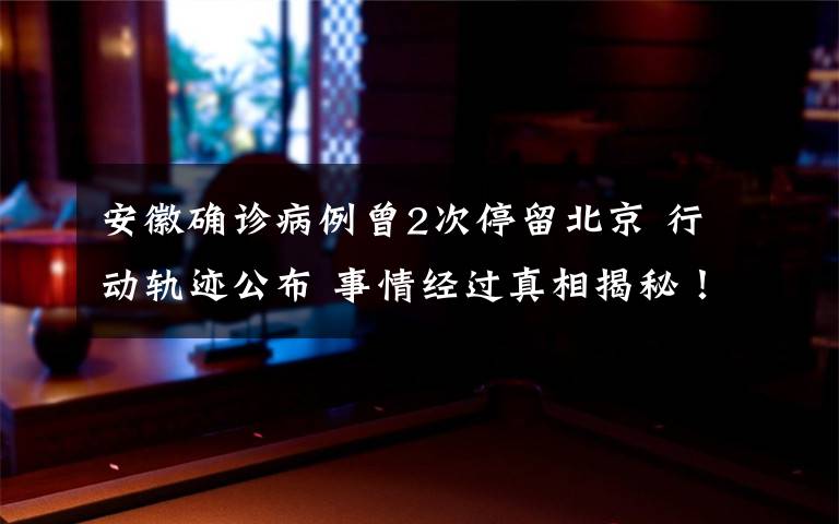安徽确诊病例曾2次停留北京 行动轨迹公布 事情经过真相揭秘！